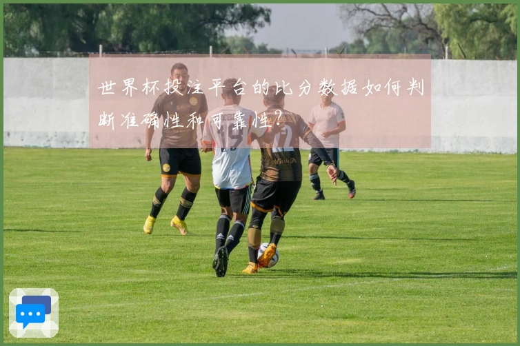 世界杯投注平台的比分数据如何判断准确性和可靠性？