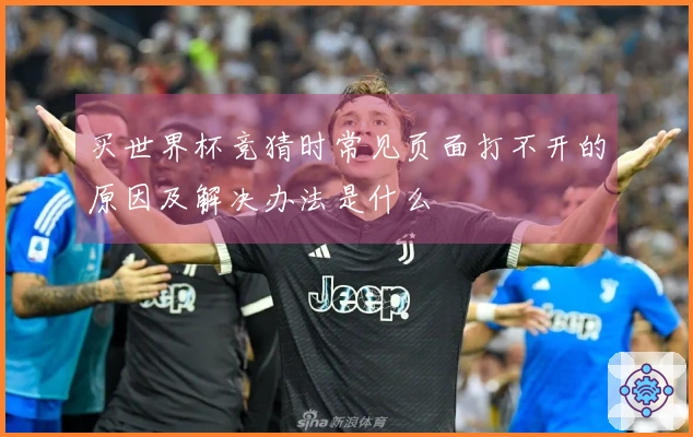 买世界杯竞猜时常见页面打不开的原因及解决办法是什么