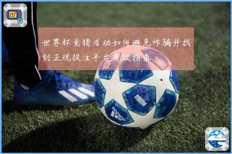 世界杯竞猜活动如何避免诈骗并找到正规投注平台有效指南