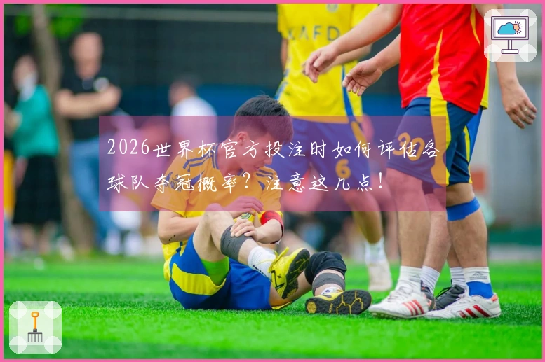 2026世界杯官方投注时如何评估各球队夺冠概率？注意这几点！