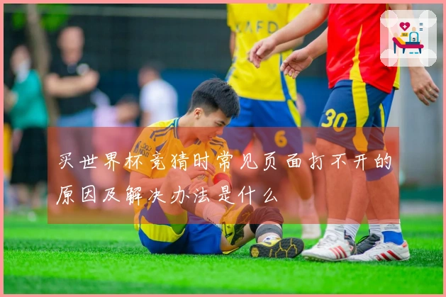 买世界杯竞猜时常见页面打不开的原因及解决办法是什么