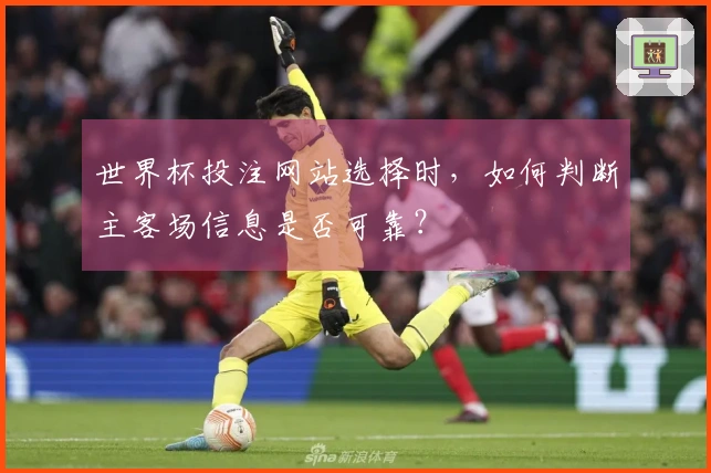 世界杯投注网站选择时，如何判断主客场信息是否可靠？